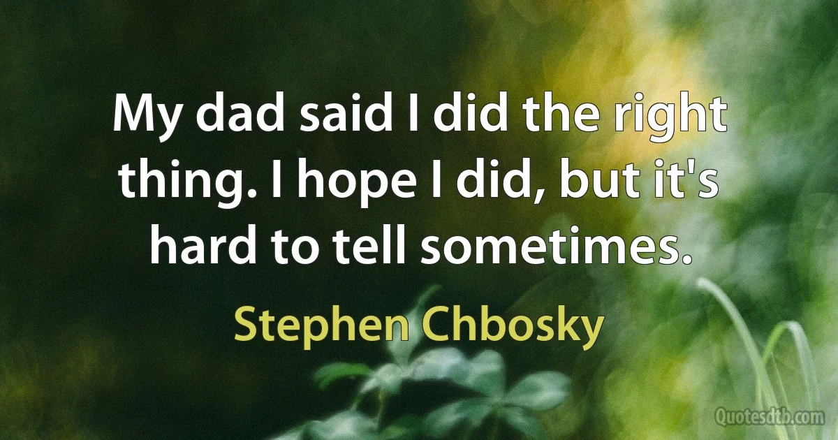 My dad said I did the right thing. I hope I did, but it's hard to tell sometimes. (Stephen Chbosky)