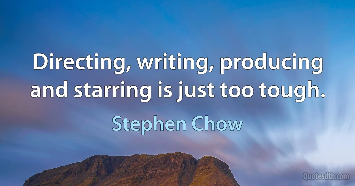 Directing, writing, producing and starring is just too tough. (Stephen Chow)