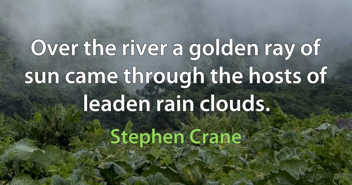 Over the river a golden ray of sun came through the hosts of leaden rain clouds. (Stephen Crane)