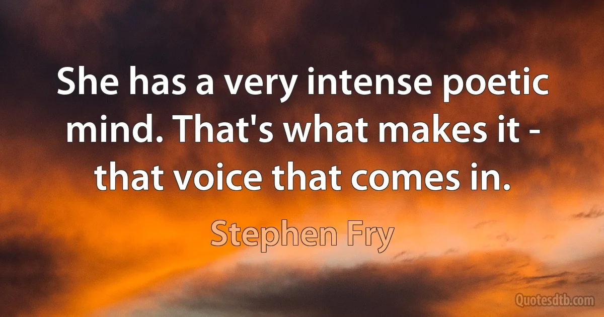 She has a very intense poetic mind. That's what makes it - that voice that comes in. (Stephen Fry)