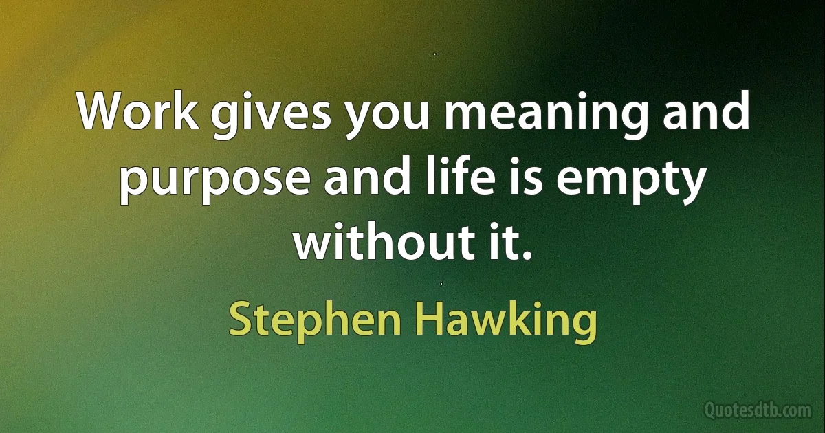 Work gives you meaning and purpose and life is empty without it. (Stephen Hawking)