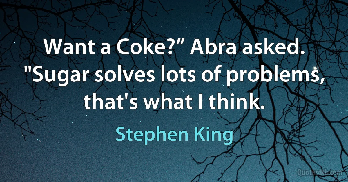 Want a Coke?” Abra asked. "Sugar solves lots of problems, that's what I think. (Stephen King)