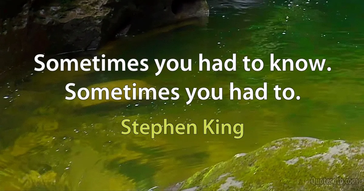 Sometimes you had to know. Sometimes you had to. (Stephen King)