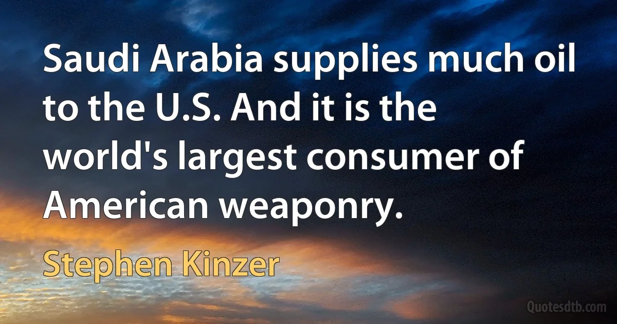 Saudi Arabia supplies much oil to the U.S. And it is the world's largest consumer of American weaponry. (Stephen Kinzer)