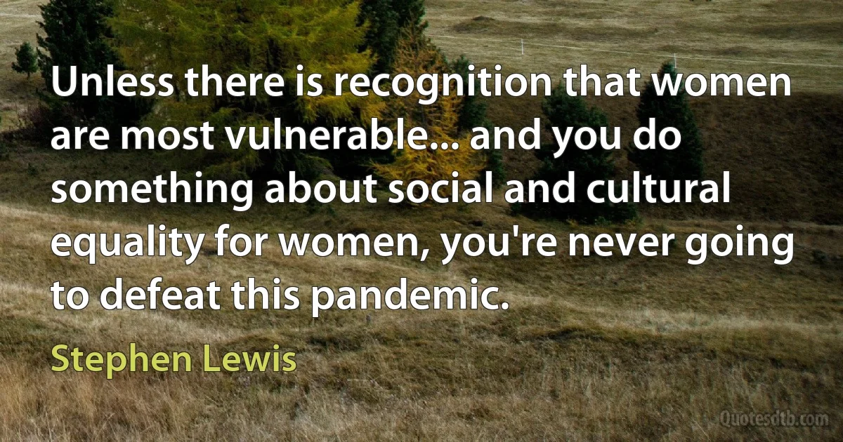 Unless there is recognition that women are most vulnerable... and you do something about social and cultural equality for women, you're never going to defeat this pandemic. (Stephen Lewis)