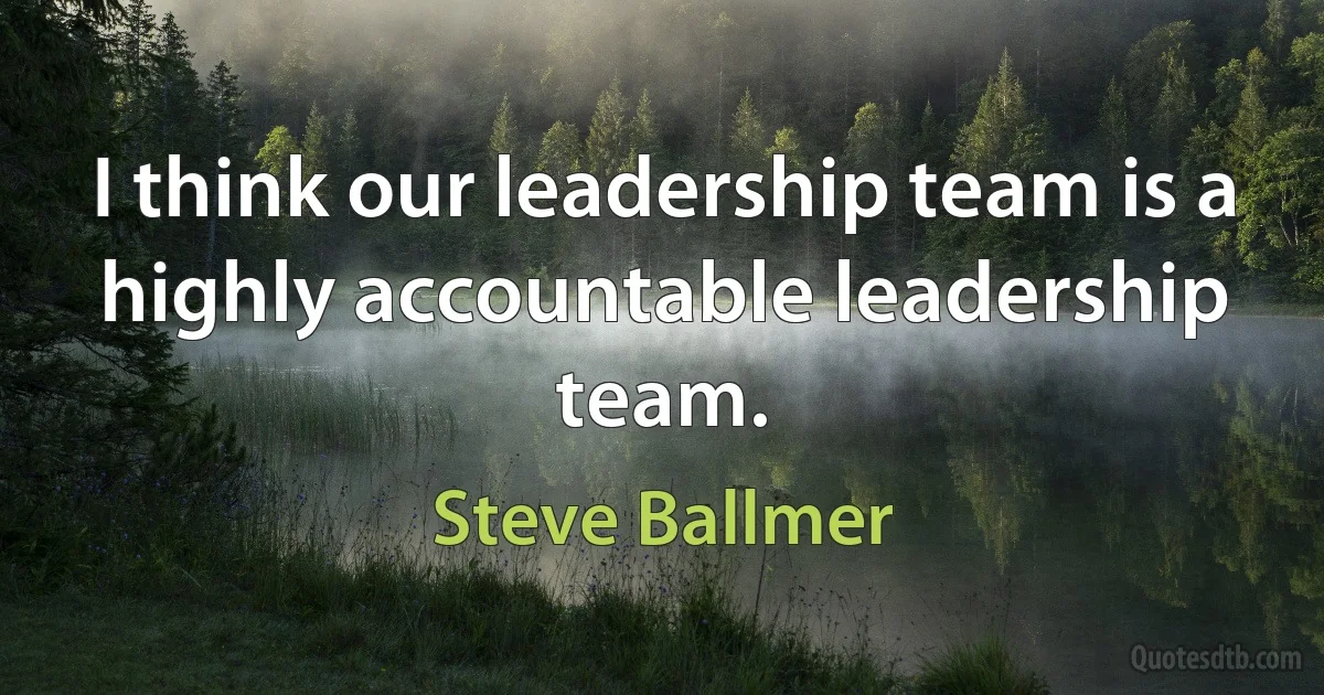 I think our leadership team is a highly accountable leadership team. (Steve Ballmer)