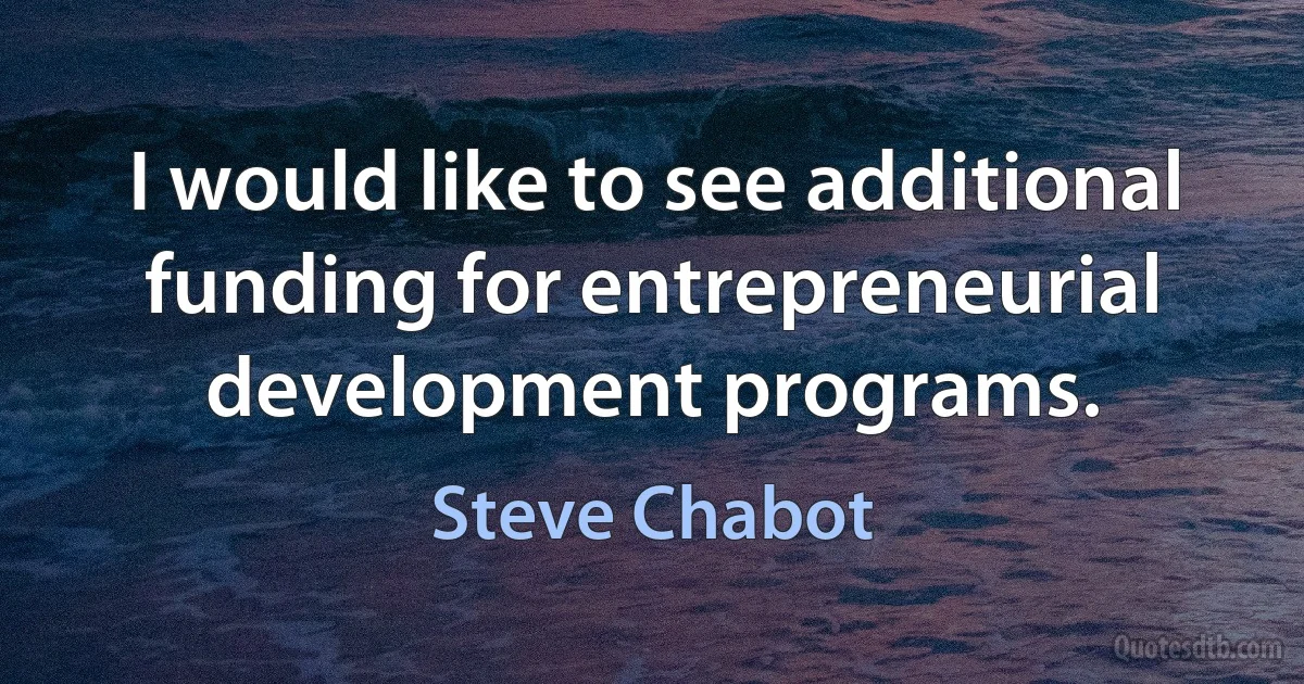 I would like to see additional funding for entrepreneurial development programs. (Steve Chabot)