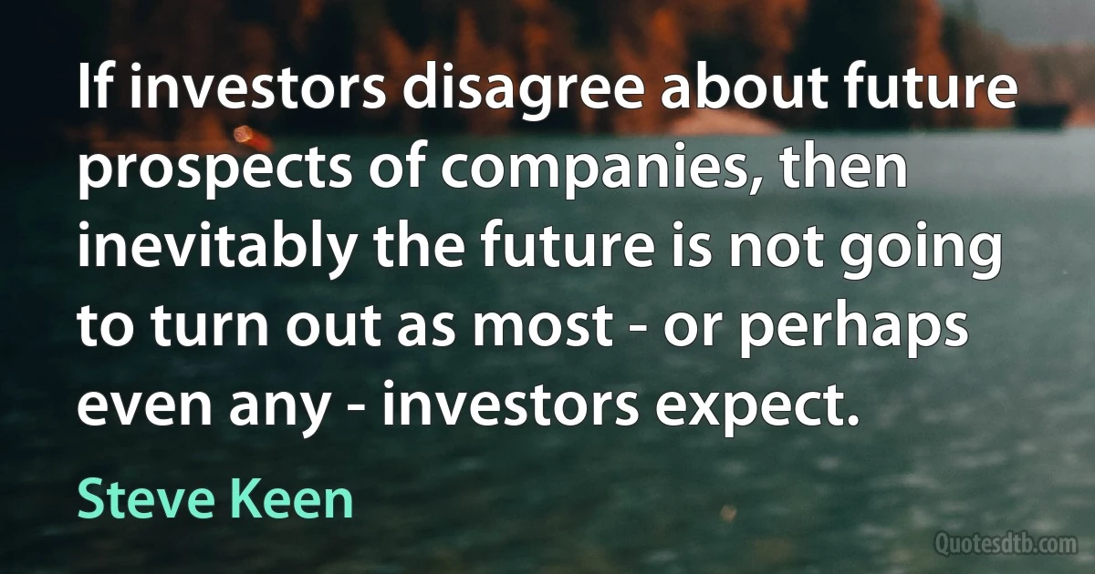 If investors disagree about future prospects of companies, then inevitably the future is not going to turn out as most - or perhaps even any - investors expect. (Steve Keen)