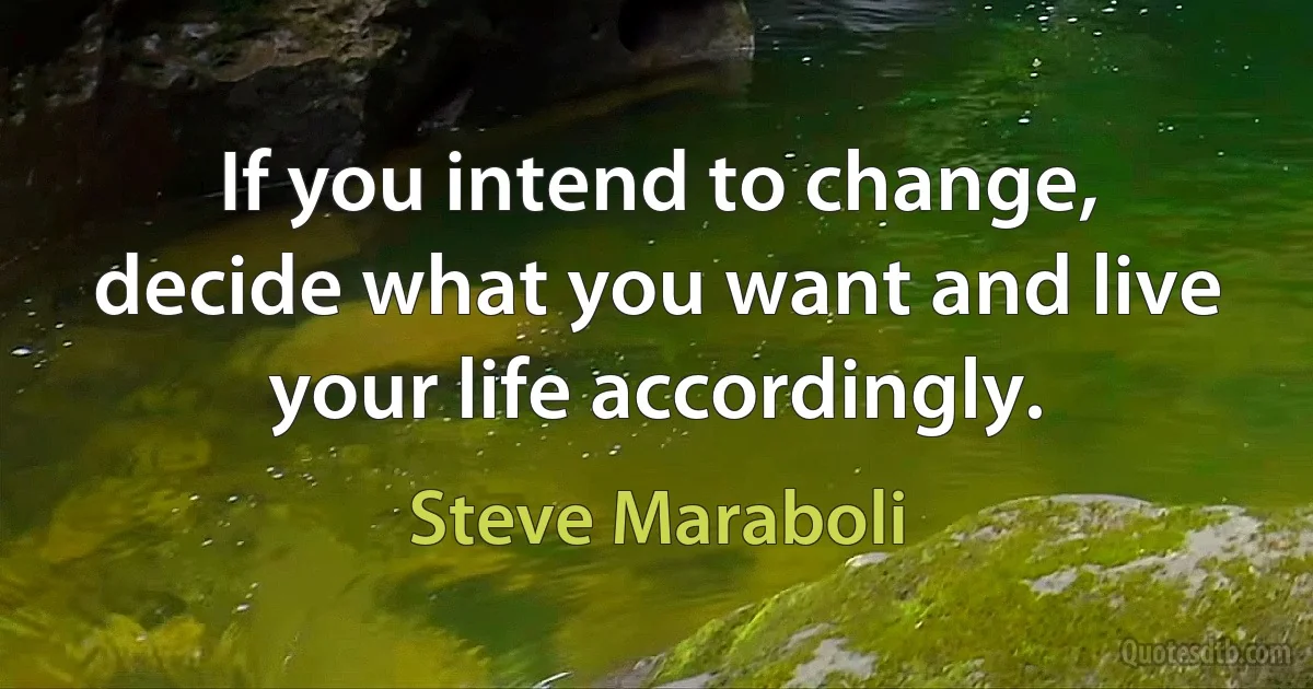 If you intend to change, decide what you want and live your life accordingly. (Steve Maraboli)