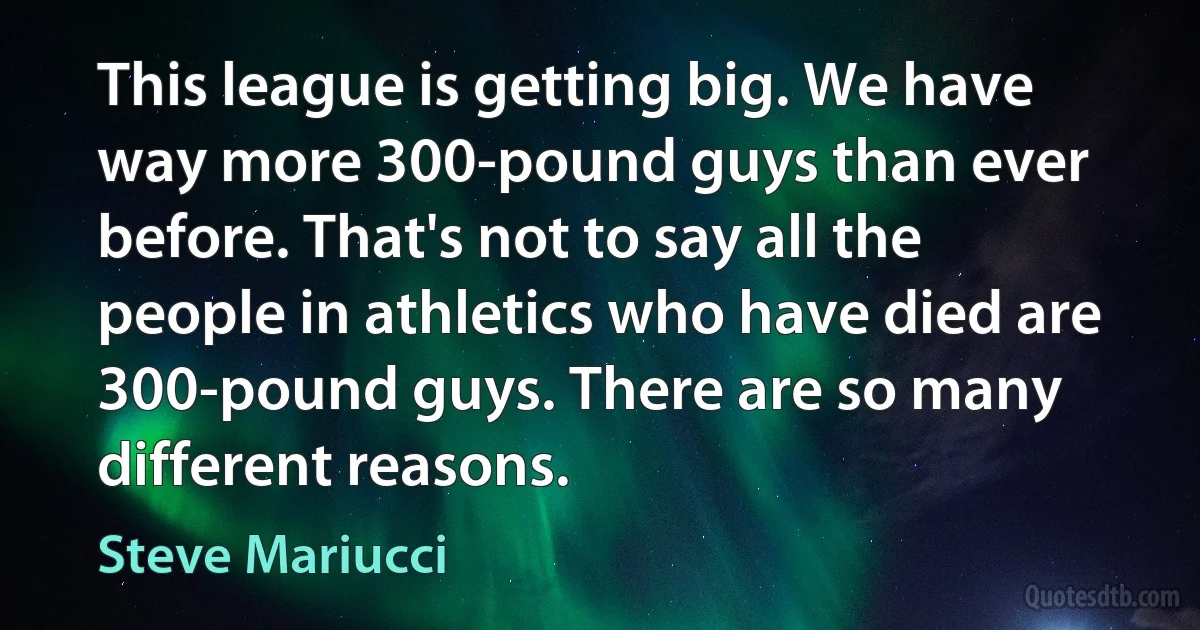 This league is getting big. We have way more 300-pound guys than ever before. That's not to say all the people in athletics who have died are 300-pound guys. There are so many different reasons. (Steve Mariucci)