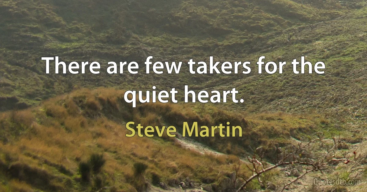 There are few takers for the quiet heart. (Steve Martin)