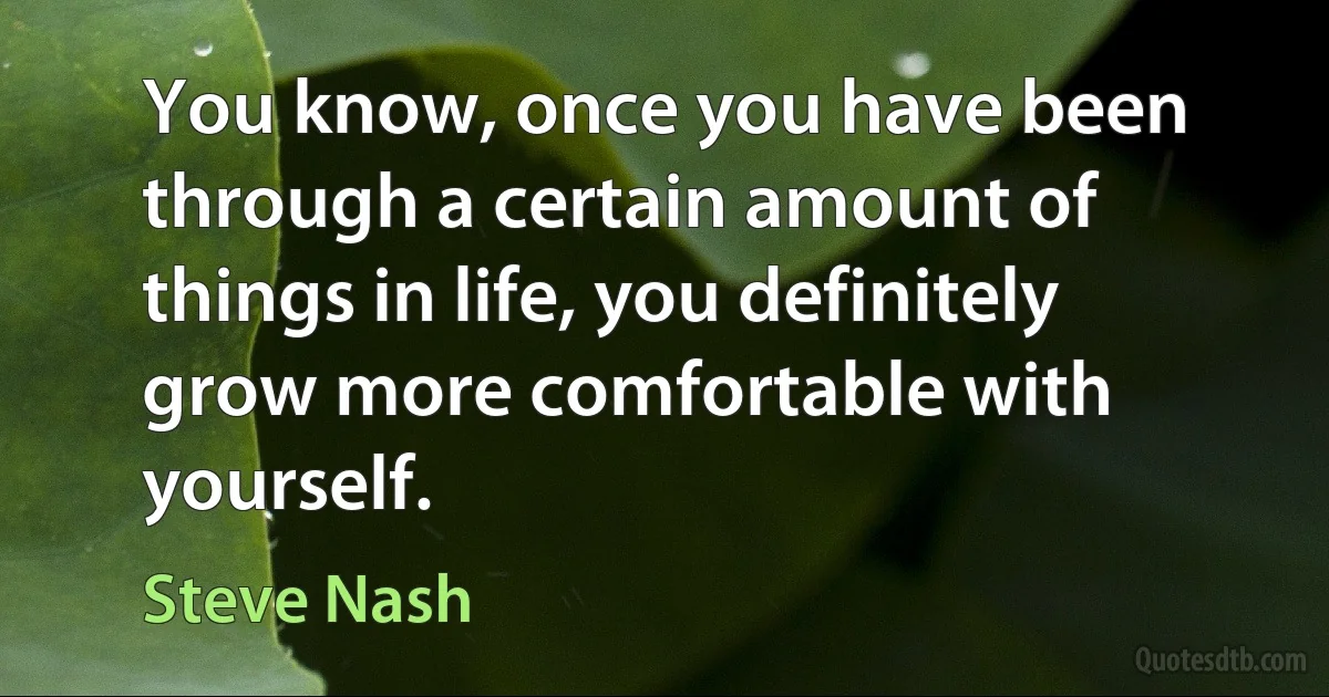 You know, once you have been through a certain amount of things in life, you definitely grow more comfortable with yourself. (Steve Nash)