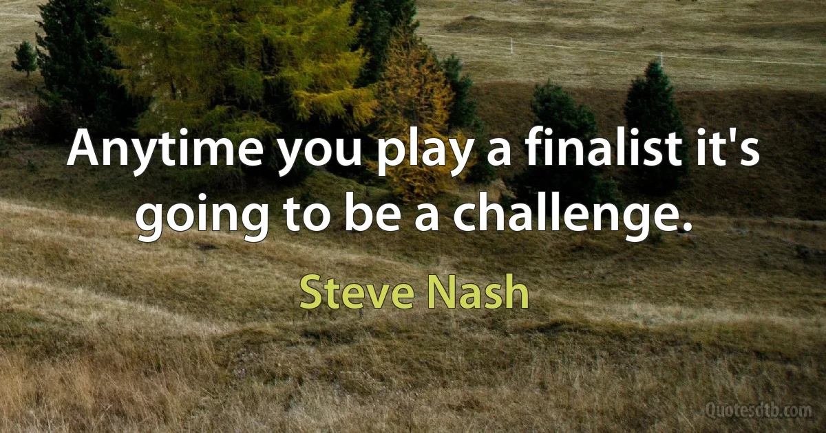 Anytime you play a finalist it's going to be a challenge. (Steve Nash)