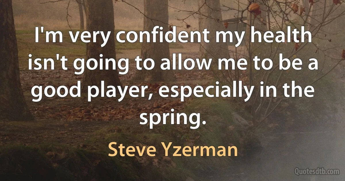 I'm very confident my health isn't going to allow me to be a good player, especially in the spring. (Steve Yzerman)