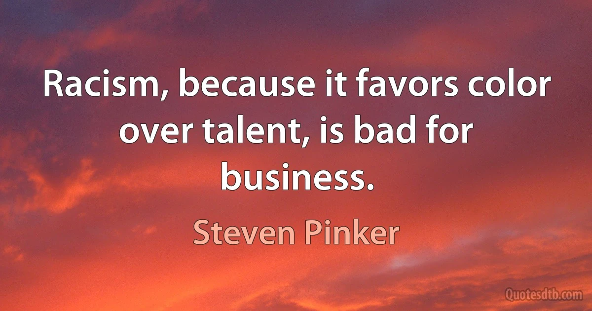 Racism, because it favors color over talent, is bad for business. (Steven Pinker)