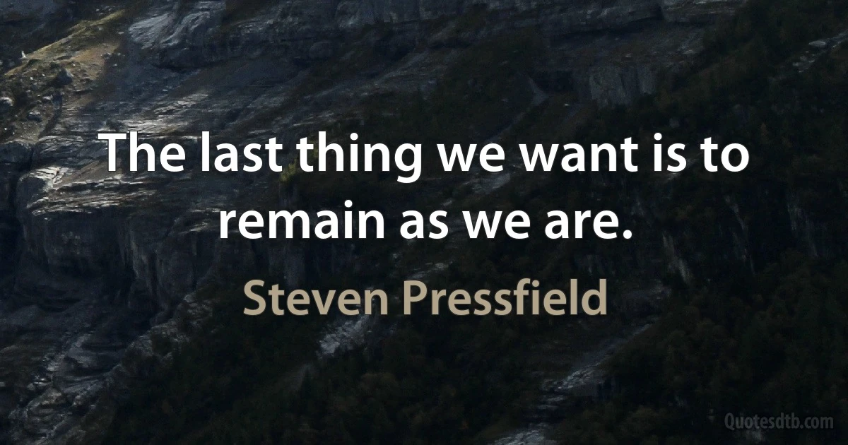 The last thing we want is to remain as we are. (Steven Pressfield)