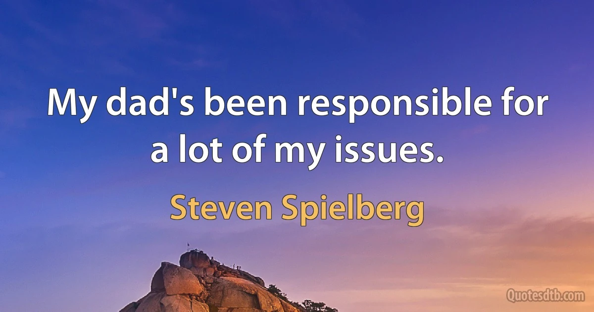 My dad's been responsible for a lot of my issues. (Steven Spielberg)