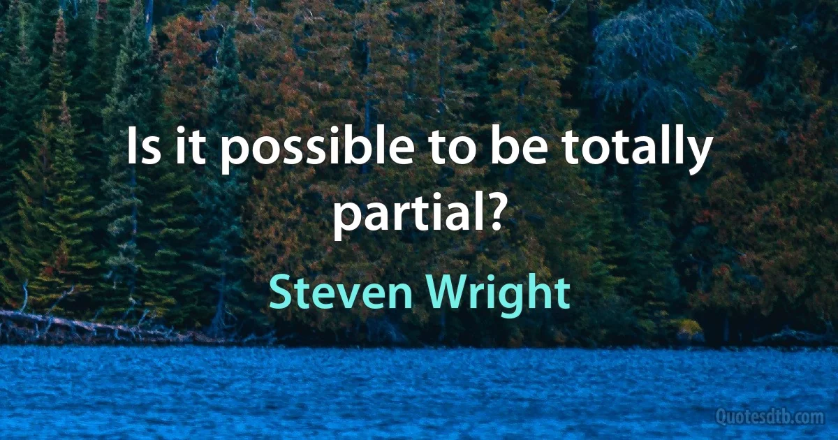 Is it possible to be totally partial? (Steven Wright)