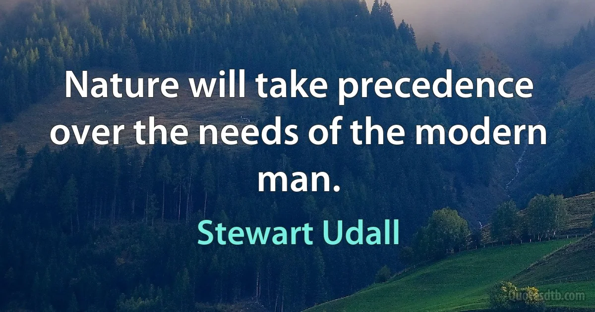 Nature will take precedence over the needs of the modern man. (Stewart Udall)