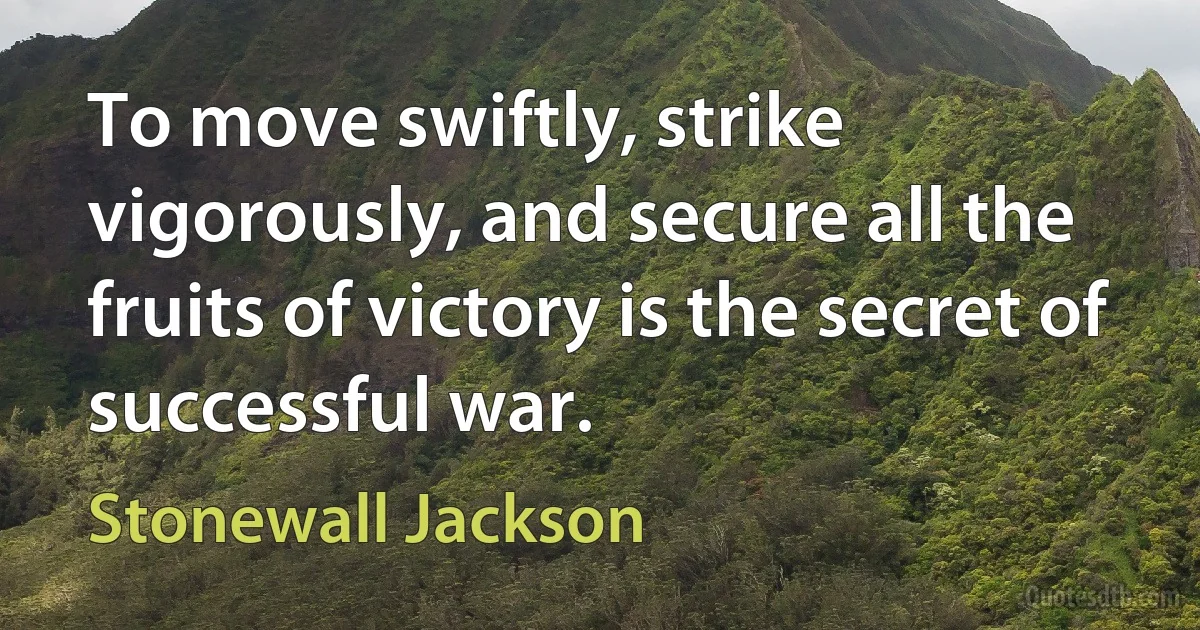 To move swiftly, strike vigorously, and secure all the fruits of victory is the secret of successful war. (Stonewall Jackson)