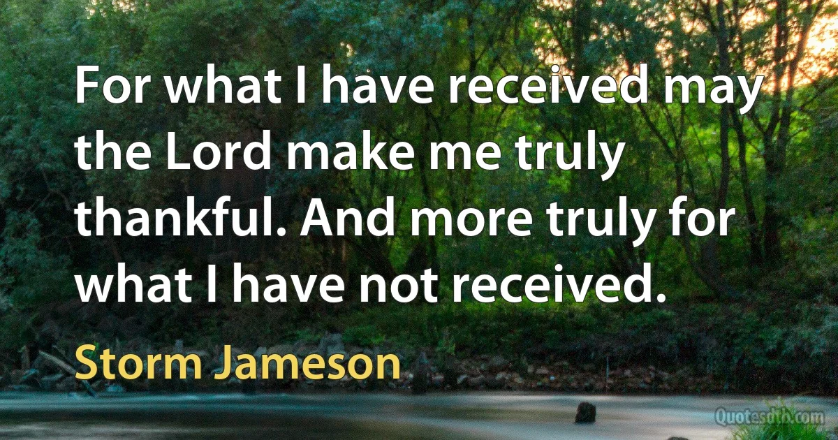 For what I have received may the Lord make me truly thankful. And more truly for what I have not received. (Storm Jameson)