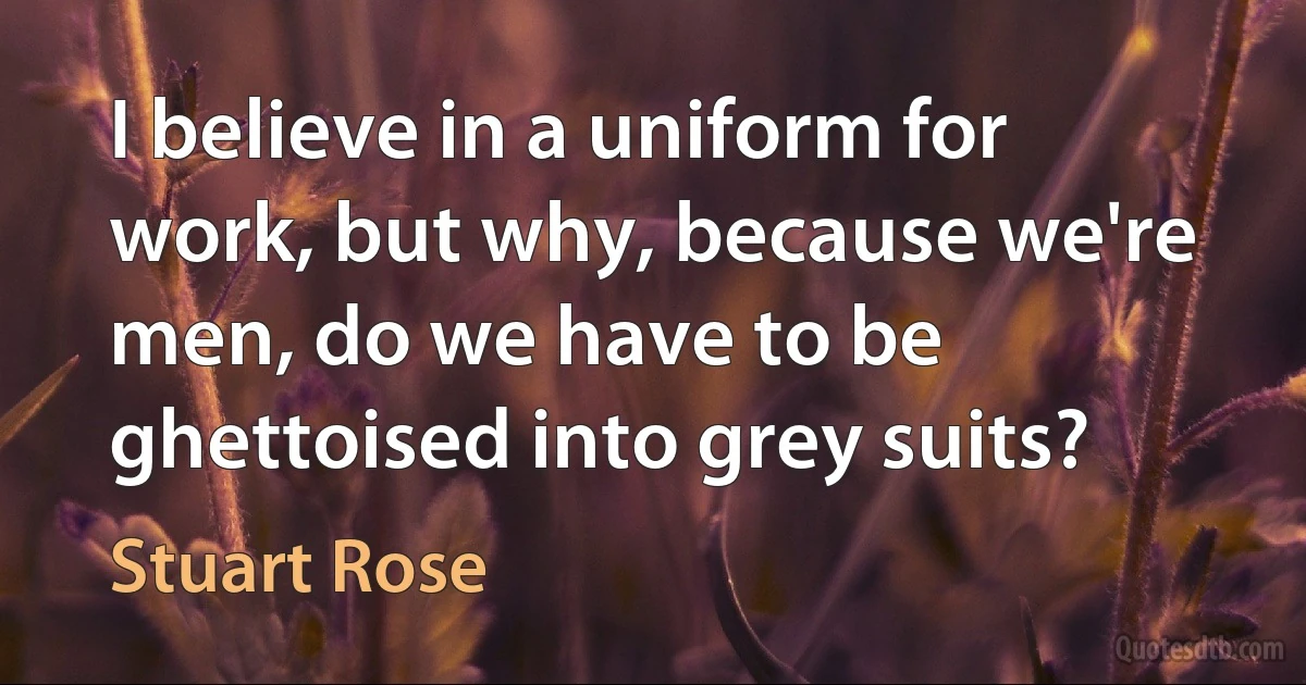 I believe in a uniform for work, but why, because we're men, do we have to be ghettoised into grey suits? (Stuart Rose)