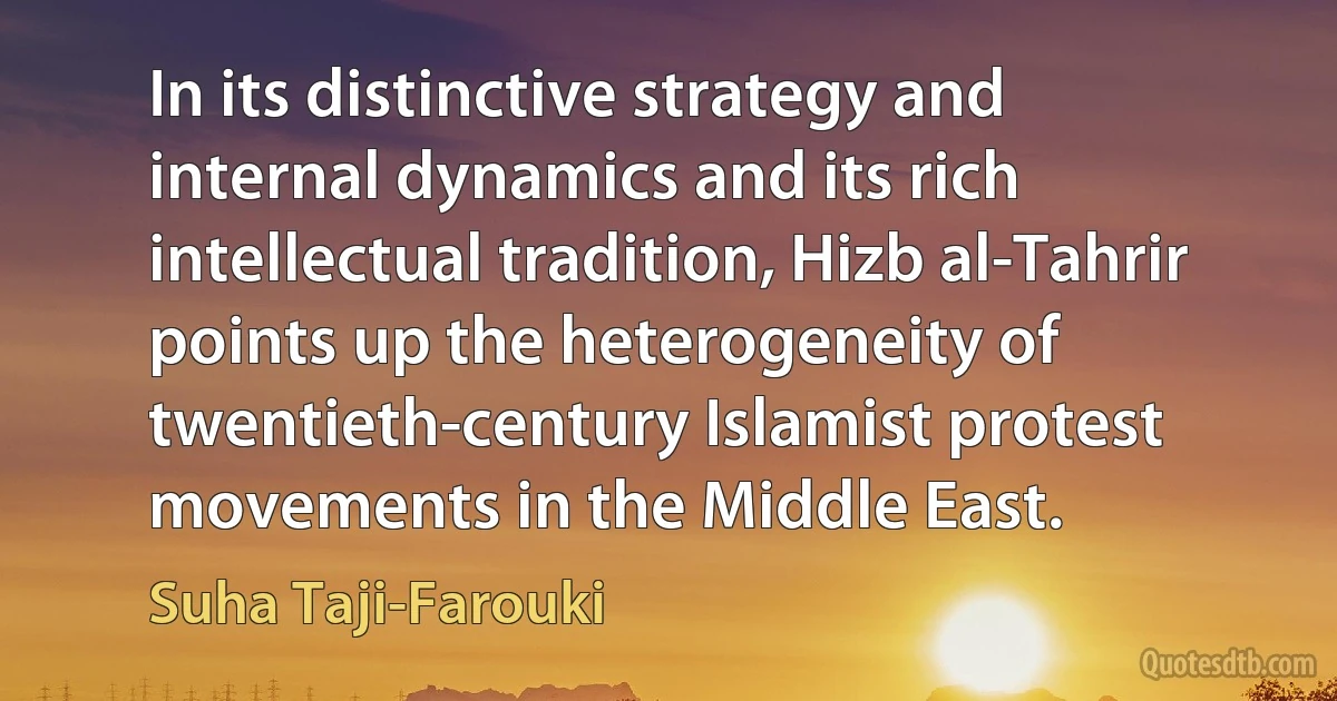 In its distinctive strategy and internal dynamics and its rich intellectual tradition, Hizb al-Tahrir points up the heterogeneity of twentieth-century Islamist protest movements in the Middle East. (Suha Taji-Farouki)