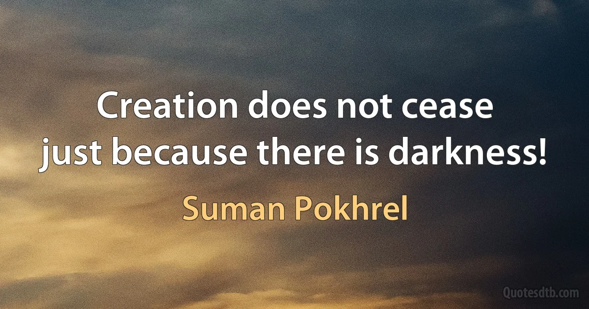 Creation does not cease
just because there is darkness! (Suman Pokhrel)