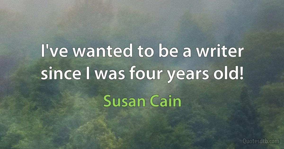 I've wanted to be a writer since I was four years old! (Susan Cain)