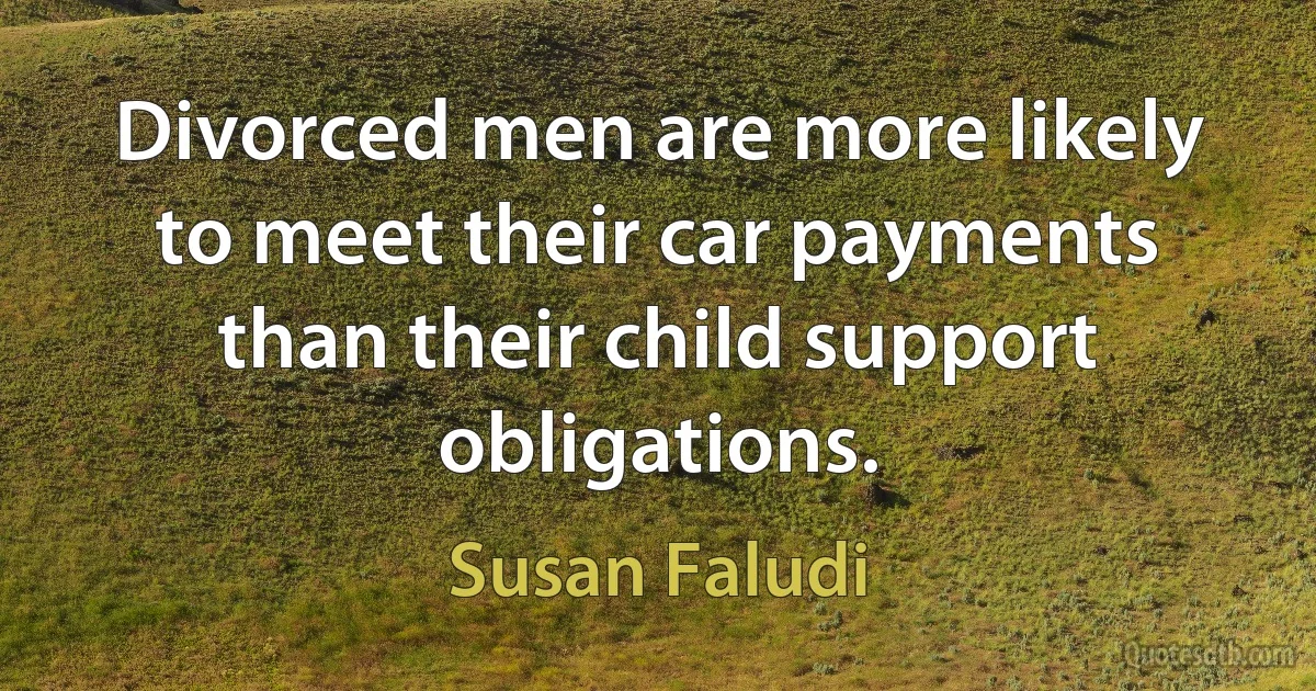 Divorced men are more likely to meet their car payments than their child support obligations. (Susan Faludi)