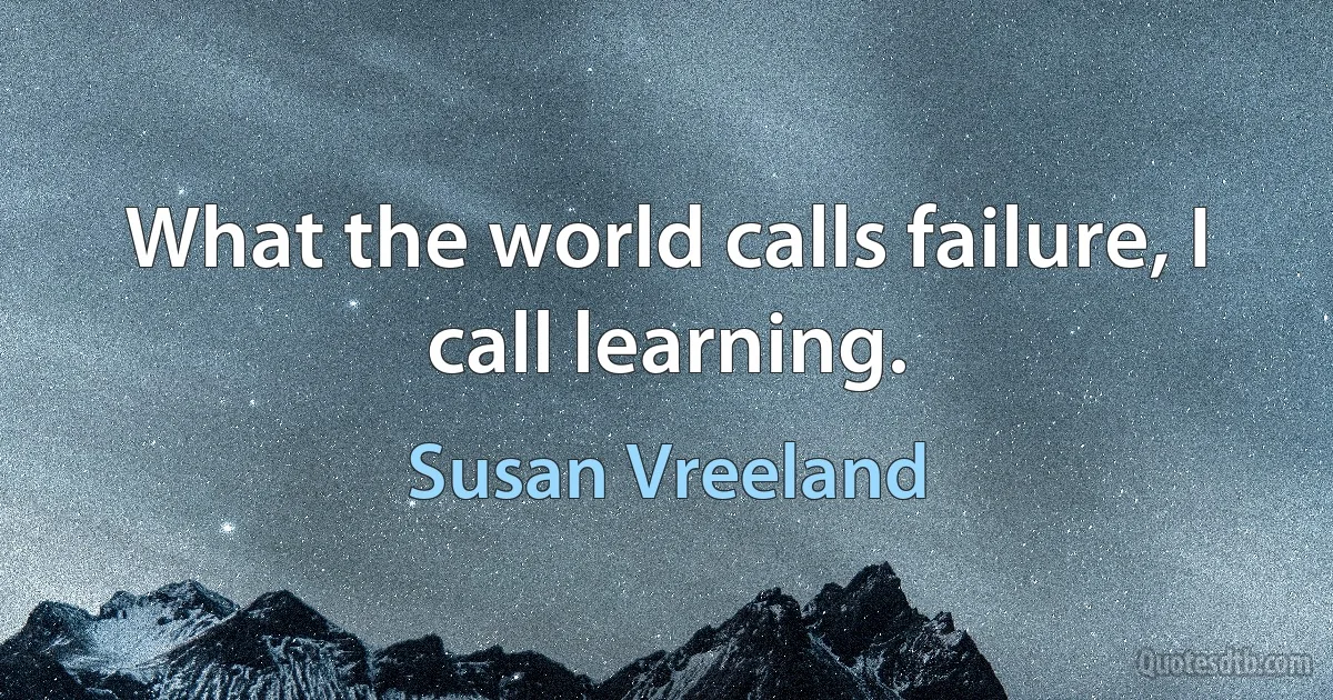 What the world calls failure, I call learning. (Susan Vreeland)