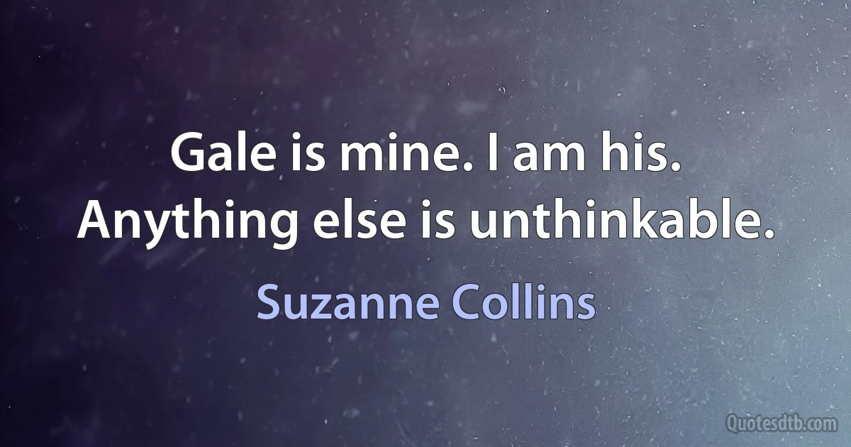 Gale is mine. I am his. Anything else is unthinkable. (Suzanne Collins)