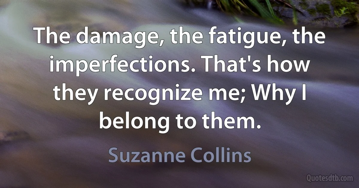 The damage, the fatigue, the imperfections. That's how they recognize me; Why I belong to them. (Suzanne Collins)