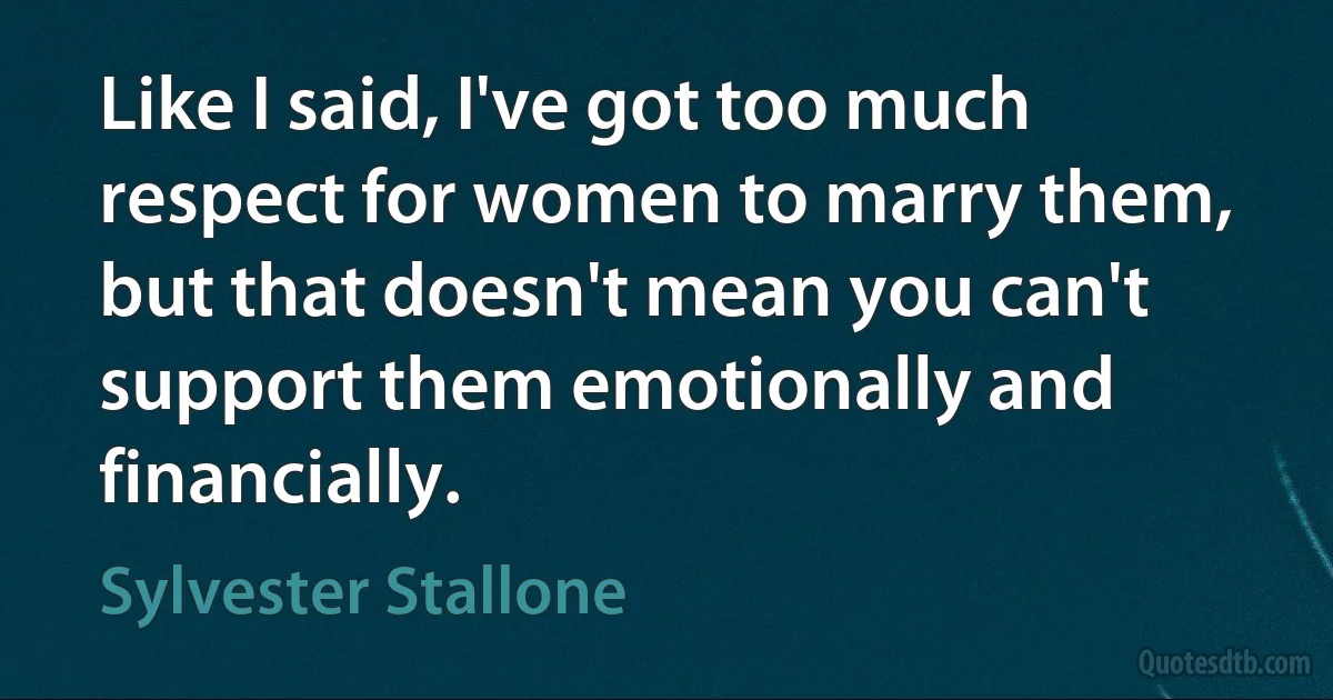 Like I said, I've got too much respect for women to marry them, but that doesn't mean you can't support them emotionally and financially. (Sylvester Stallone)