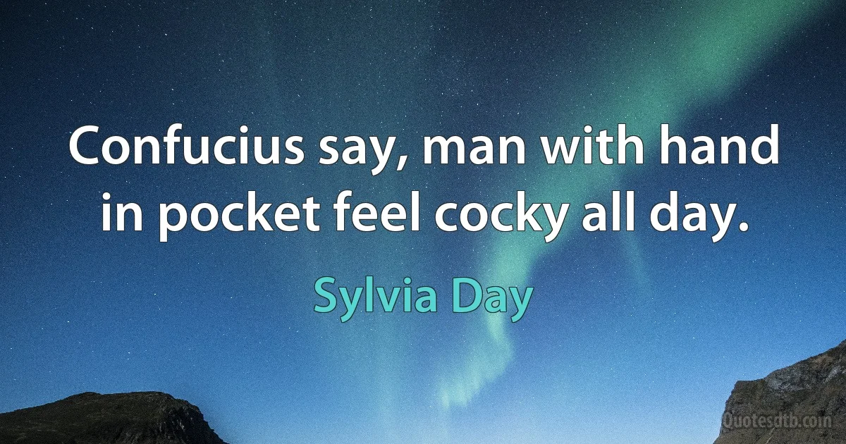 Confucius say, man with hand in pocket feel cocky all day. (Sylvia Day)