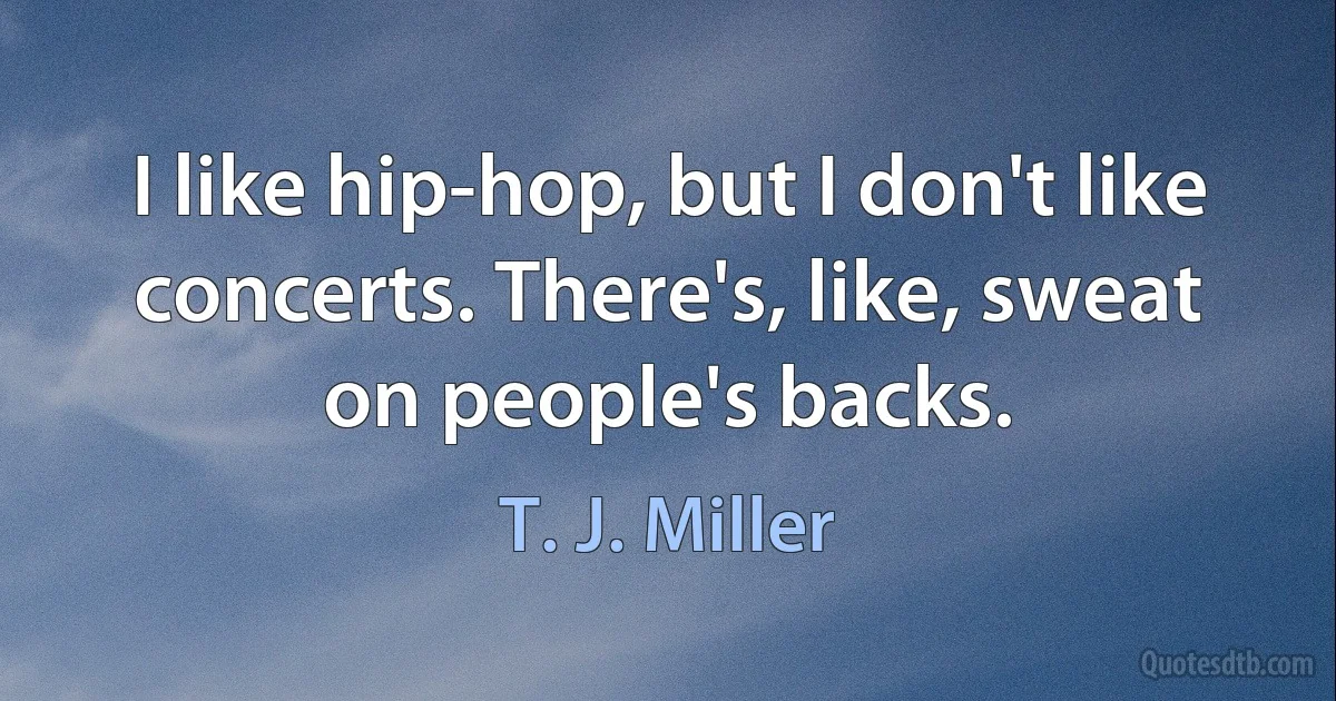 I like hip-hop, but I don't like concerts. There's, like, sweat on people's backs. (T. J. Miller)