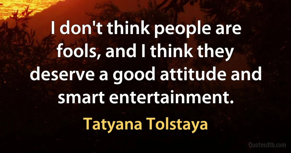 I don't think people are fools, and I think they deserve a good attitude and smart entertainment. (Tatyana Tolstaya)