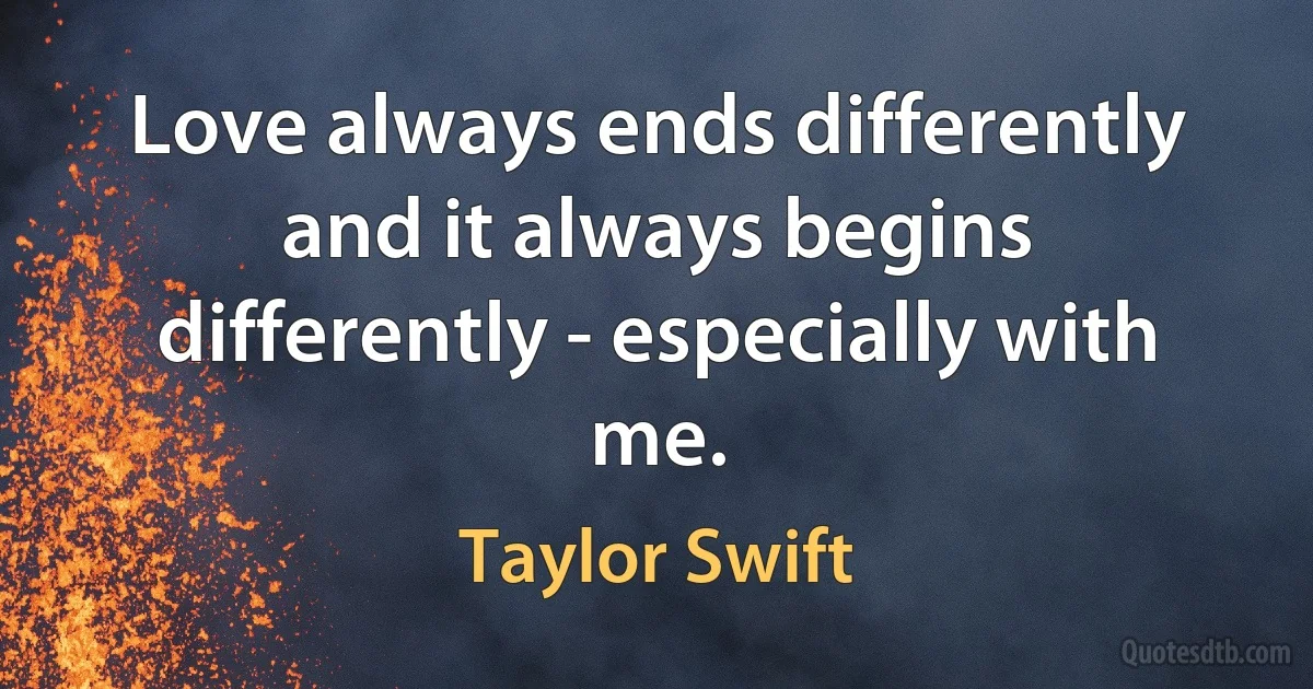 Love always ends differently and it always begins differently - especially with me. (Taylor Swift)