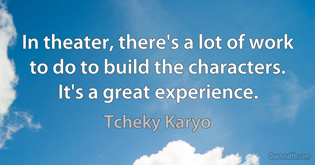 In theater, there's a lot of work to do to build the characters. It's a great experience. (Tcheky Karyo)