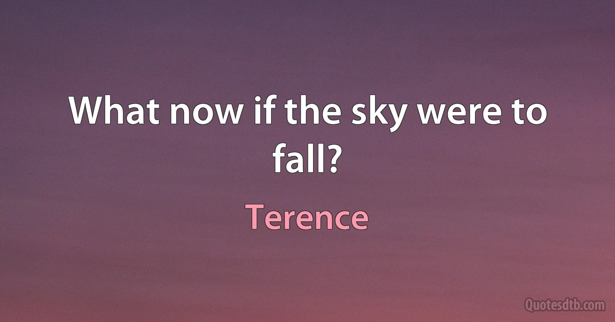 What now if the sky were to fall? (Terence)