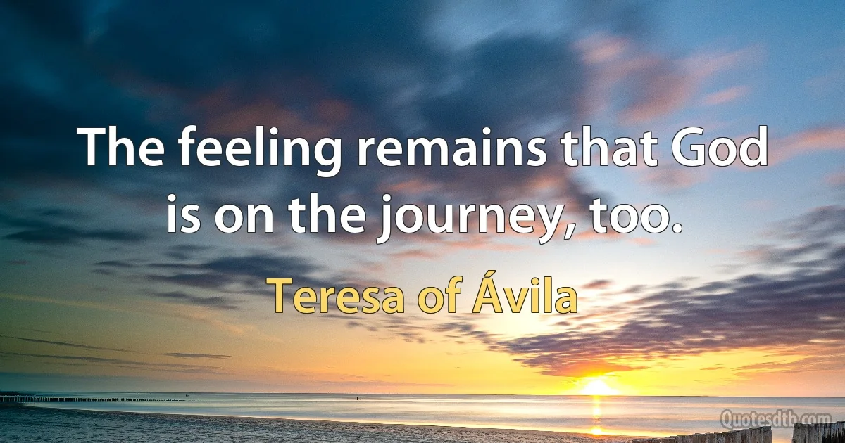 The feeling remains that God is on the journey, too. (Teresa of Ávila)