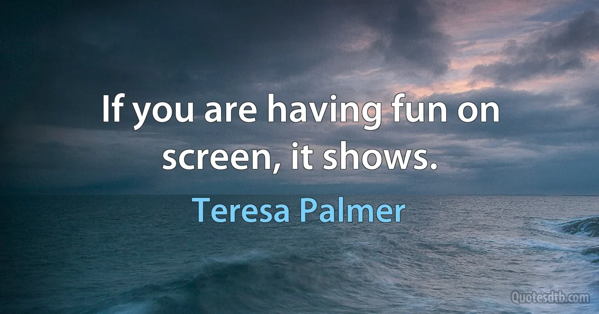 If you are having fun on screen, it shows. (Teresa Palmer)