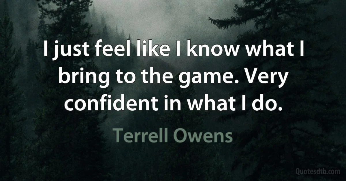 I just feel like I know what I bring to the game. Very confident in what I do. (Terrell Owens)