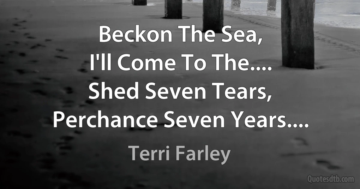 Beckon The Sea,
I'll Come To The....
Shed Seven Tears,
Perchance Seven Years.... (Terri Farley)