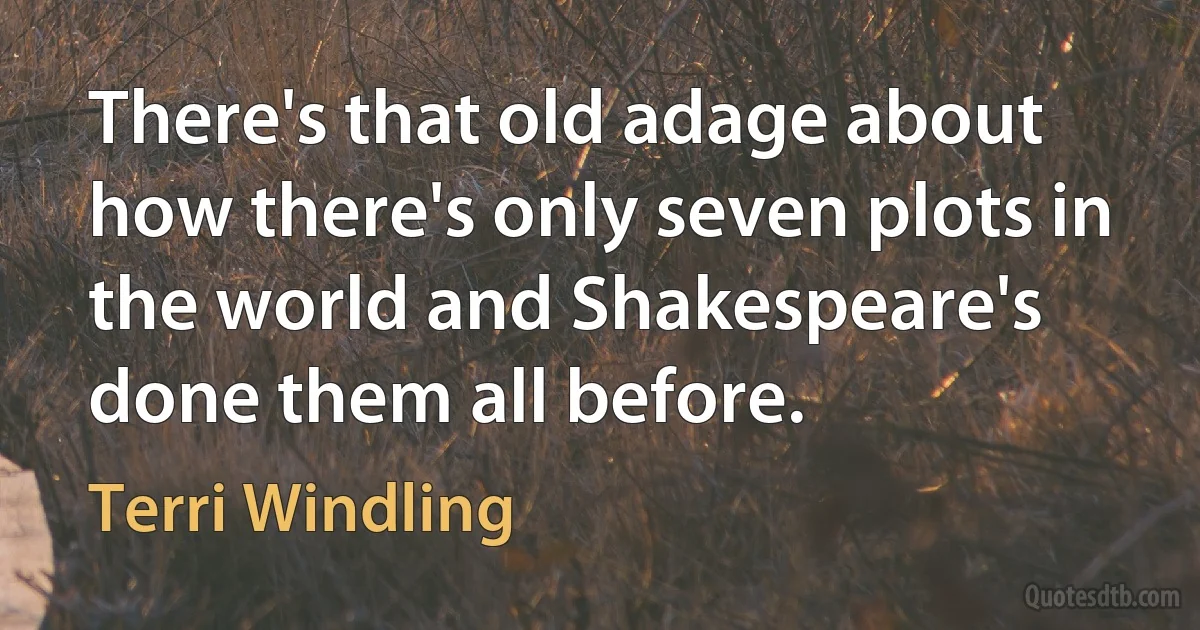 There's that old adage about how there's only seven plots in the world and Shakespeare's done them all before. (Terri Windling)