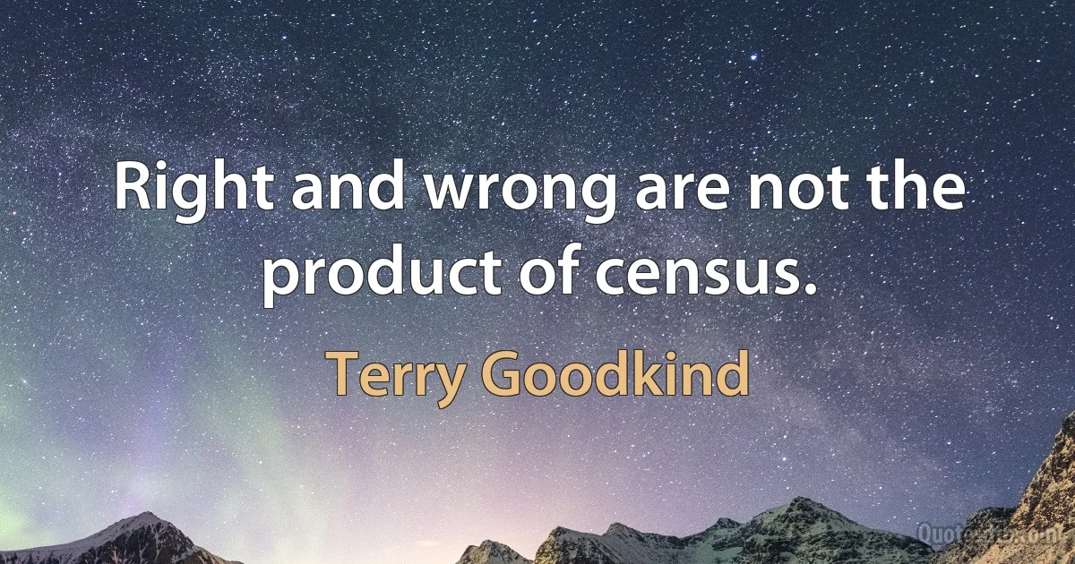 Right and wrong are not the product of census. (Terry Goodkind)