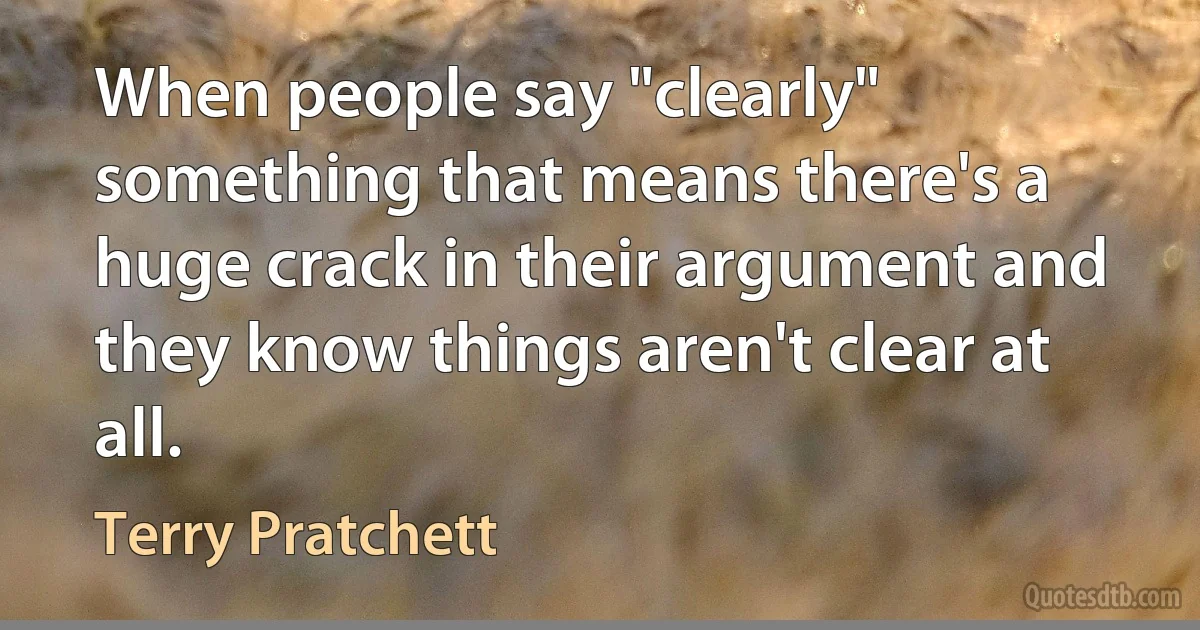 When people say "clearly" something that means there's a huge crack in their argument and they know things aren't clear at all. (Terry Pratchett)