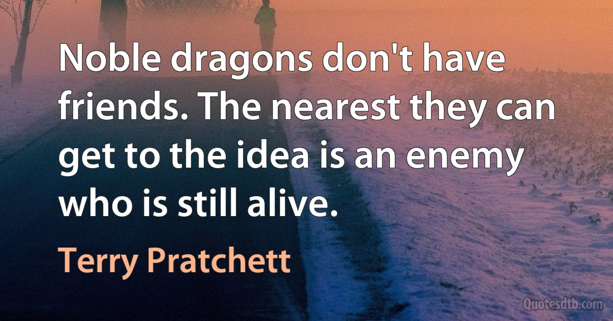 Noble dragons don't have friends. The nearest they can get to the idea is an enemy who is still alive. (Terry Pratchett)