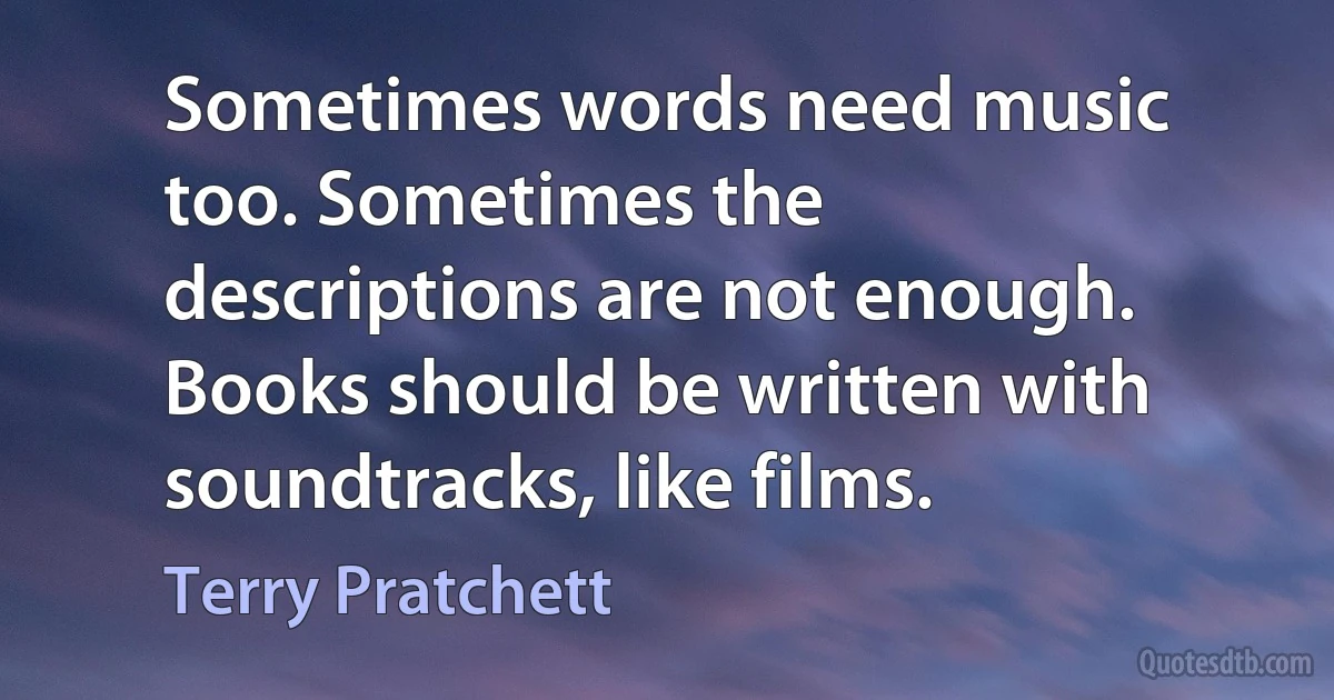 Sometimes words need music too. Sometimes the descriptions are not enough. Books should be written with soundtracks, like films. (Terry Pratchett)