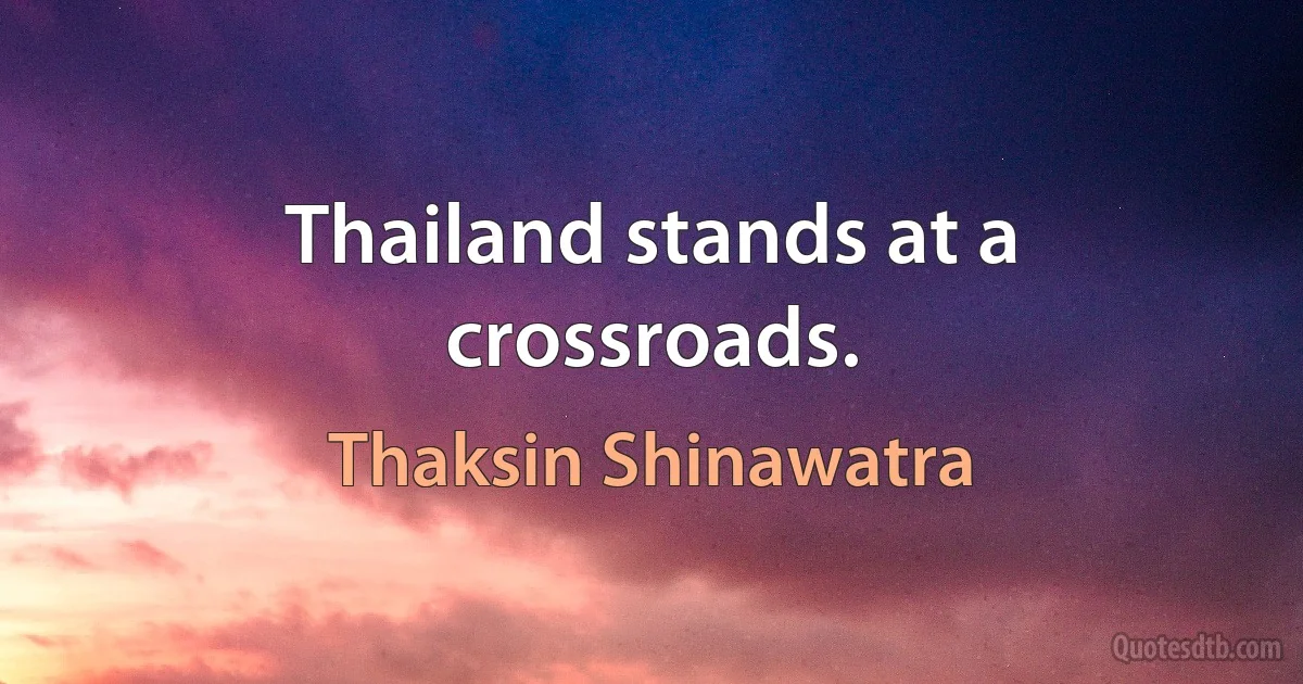 Thailand stands at a crossroads. (Thaksin Shinawatra)